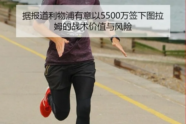 据报道利物浦有意以5500万签下图拉姆的战术价值与风险